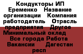 Кондукторы ИП Еременко › Название организации ­ Компания-работодатель › Отрасль предприятия ­ Другое › Минимальный оклад ­ 1 - Все города Работа » Вакансии   . Дагестан респ.